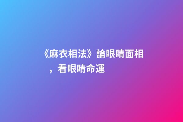 《麻衣相法》論眼睛面相，看眼睛命運